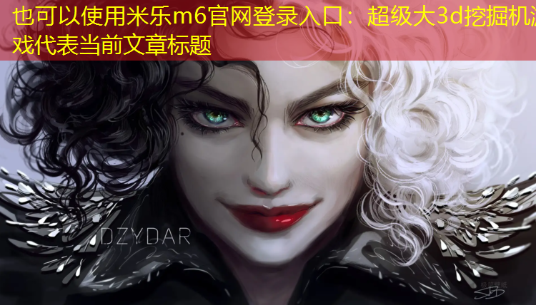 <strong>米乐m6官网登录入口：超级大3d挖掘机游戏</strong>